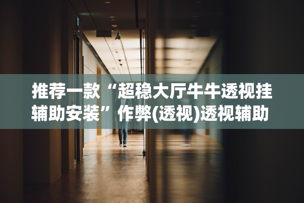 推荐一款“超稳大厅牛牛透视挂辅助安装	”作弊(透视)透视辅助 