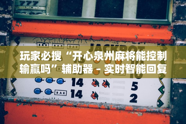 玩家必搜“开心泉州麻将能控制输赢吗”辅助器 – 实时智能回复