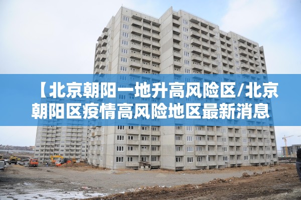 【北京朝阳一地升高风险区/北京朝阳区疫情高风险地区最新消息】