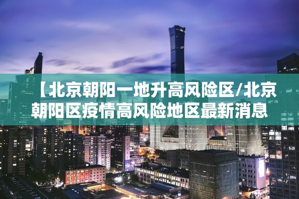 【北京朝阳一地升高风险区/北京朝阳区疫情高风险地区最新消息】