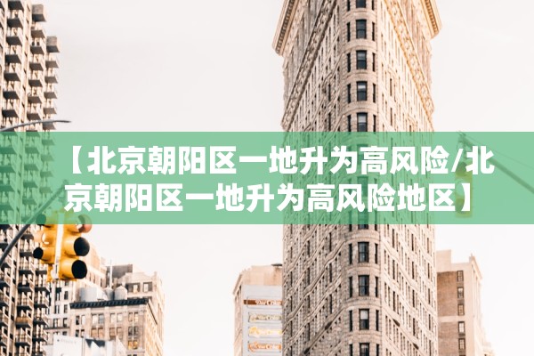 【北京朝阳区一地升为高风险/北京朝阳区一地升为高风险地区】