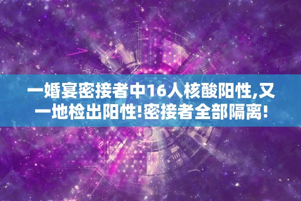 一婚宴密接者中16人核酸阳性,又一地检出阳性!密接者全部隔离!