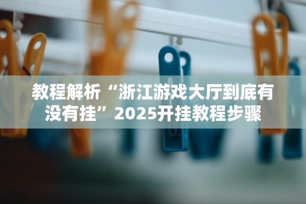 教程解析“浙江游戏大厅到底有没有挂”2025开挂教程步骤