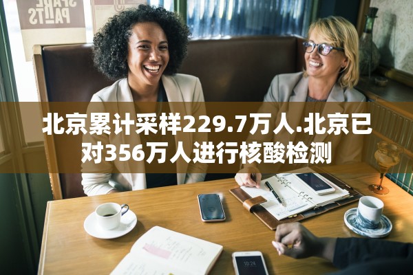 北京累计采样229.7万人.北京已对356万人进行核酸检测