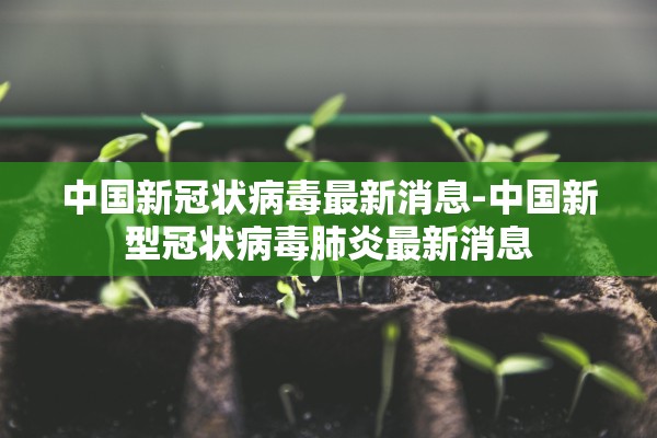 中国新冠状病毒最新消息-中国新型冠状病毒肺炎最新消息