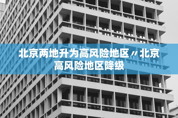 北京两地升为高风险地区〃北京高风险地区降级