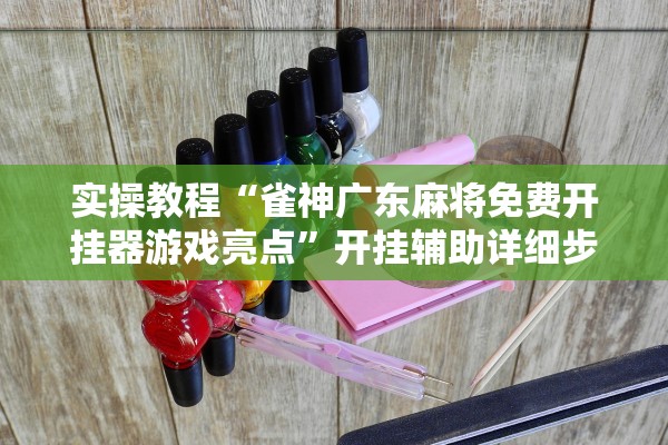 实操教程“雀神广东麻将免费开挂器游戏亮点”开挂辅助详细步骤
