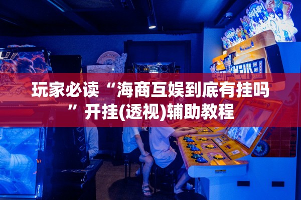 玩家必读“海商互娱到底有挂吗	”开挂(透视)辅助教程