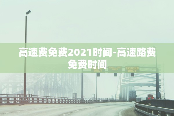 高速费免费2021时间-高速路费免费时间