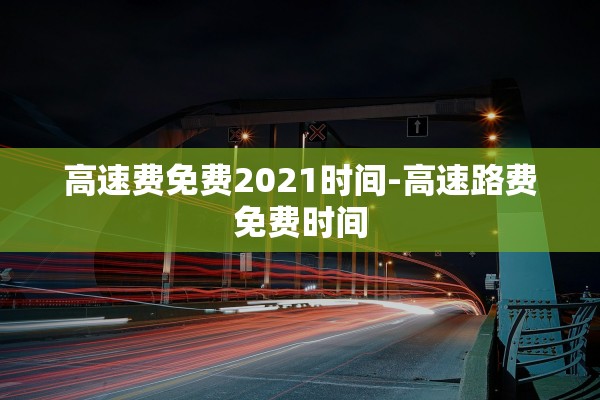 高速费免费2021时间-高速路费免费时间