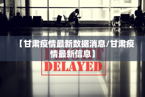 【甘肃疫情最新数据消息/甘肃疫情最新信息】