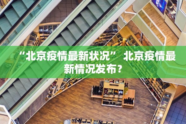 “北京疫情最新状况	” 北京疫情最新情况发布？