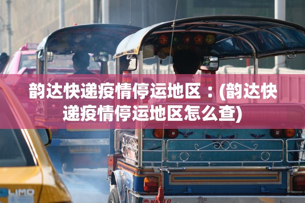 韵达快递疫情停运地区︰(韵达快递疫情停运地区怎么查)