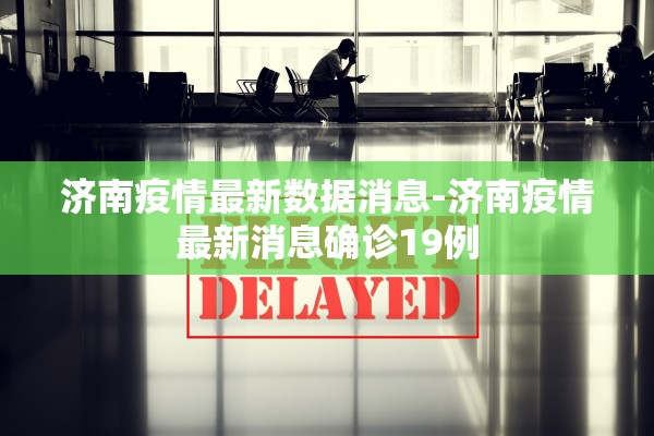 济南疫情最新数据消息-济南疫情最新消息确诊19例