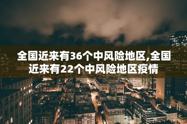 全国近来有36个中风险地区,全国近来有22个中风险地区疫情