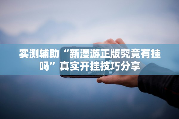 实测辅助“新漫游正版究竟有挂吗	”真实开挂技巧分享