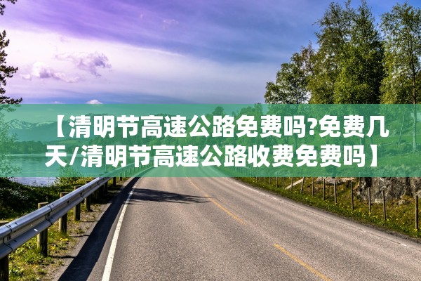 【清明节高速公路免费吗?免费几天/清明节高速公路收费免费吗】