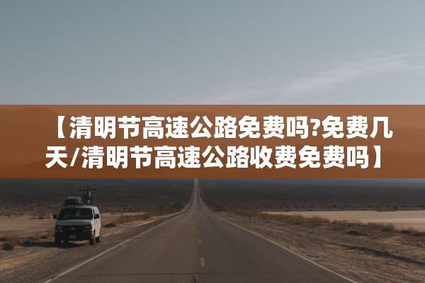 【清明节高速公路免费吗?免费几天/清明节高速公路收费免费吗】