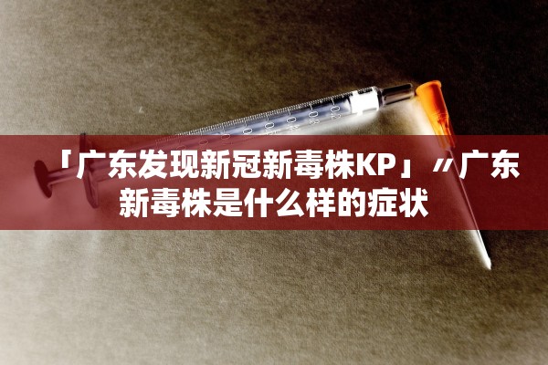 「广东发现新冠新毒株KP」〃广东新毒株是什么样的症状