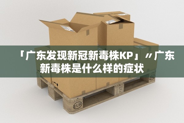 「广东发现新冠新毒株KP」〃广东新毒株是什么样的症状
