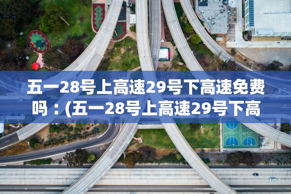 五一28号上高速29号下高速免费吗︰(五一28号上高速29号下高速免费吗)