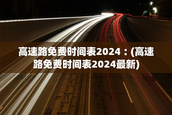 高速路免费时间表2024︰(高速路免费时间表2024最新)