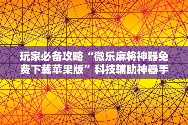 玩家必备攻略“微乐麻将神器免费下载苹果版	”科技辅助神器手机版教程