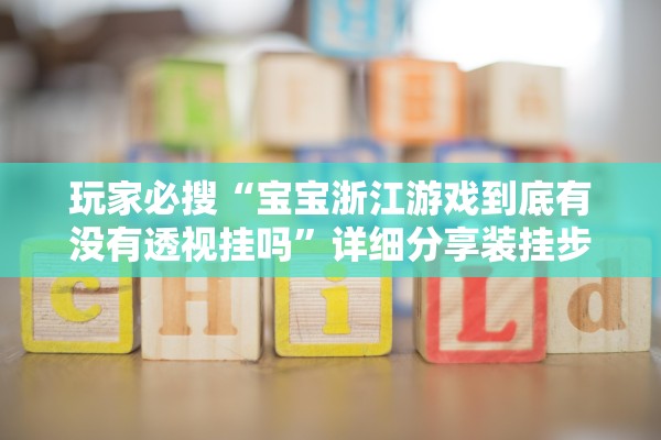 玩家必搜“宝宝浙江游戏到底有没有透视挂吗”详细分享装挂步骤教程