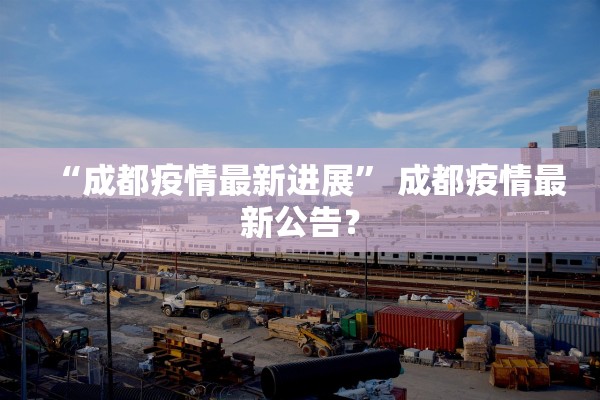 “成都疫情最新进展” 成都疫情最新公告？