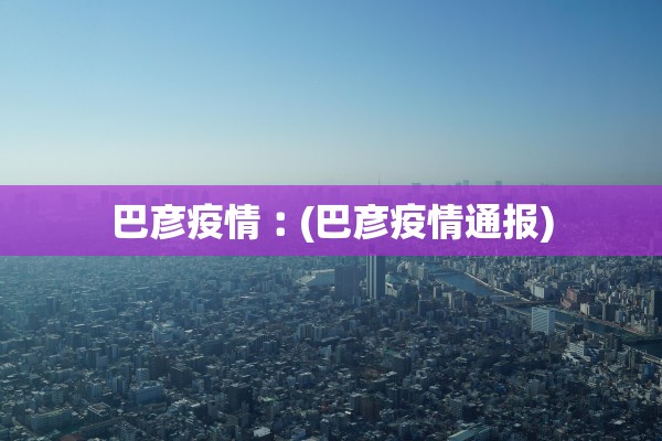 巴彦疫情︰(巴彦疫情通报)