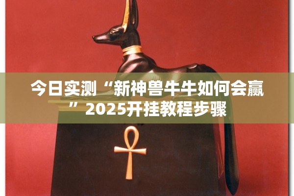今日实测“新神兽牛牛如何会赢	”2025开挂教程步骤