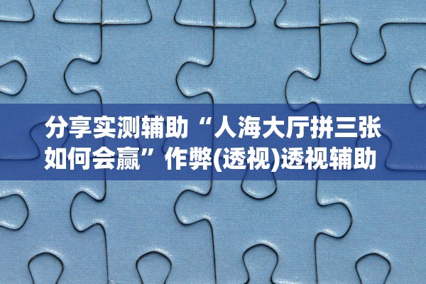 分享实测辅助“人海大厅拼三张如何会赢”作弊(透视)透视辅助 