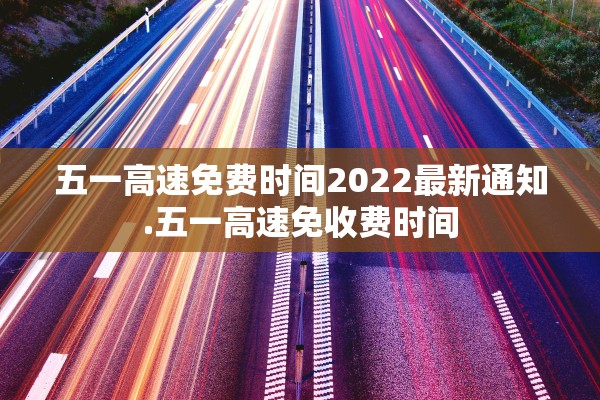 五一高速免费时间2022最新通知.五一高速免收费时间
