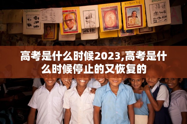 高考是什么时候2023,高考是什么时候停止的又恢复的