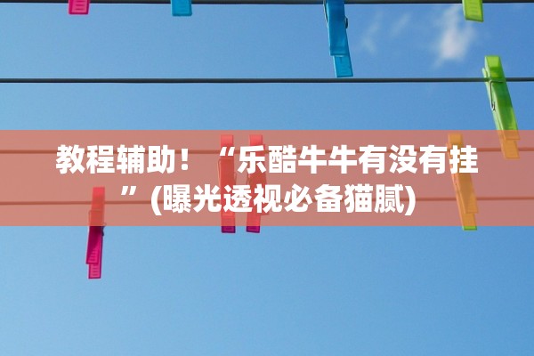教程辅助！“乐酷牛牛有没有挂”(曝光透视必备猫腻)