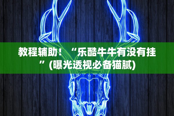 教程辅助！“乐酷牛牛有没有挂”(曝光透视必备猫腻)