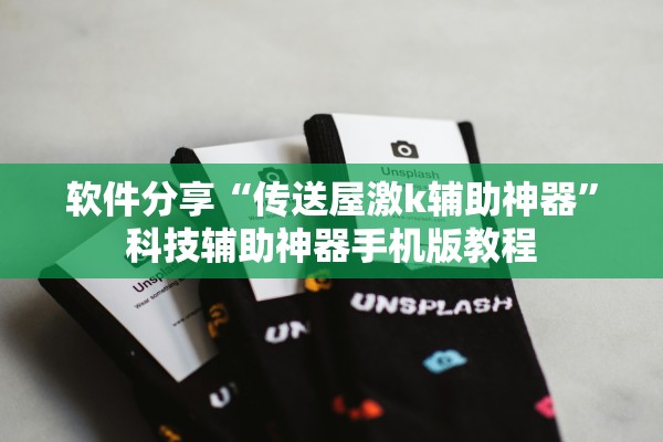 软件分享“传送屋激k辅助神器	”科技辅助神器手机版教程