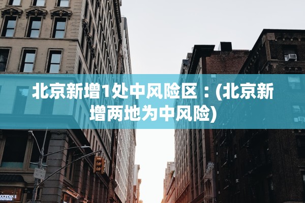 北京新增1处中风险区︰(北京新增两地为中风险)
