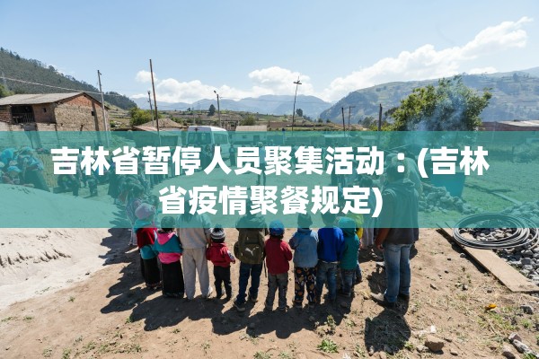 吉林省暂停人员聚集活动︰(吉林省疫情聚餐规定)