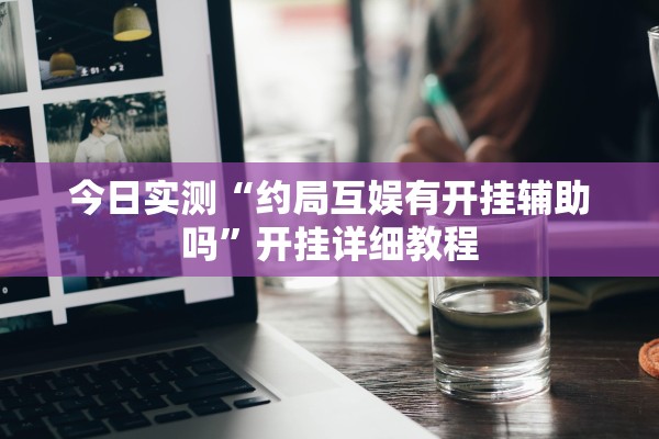 今日实测“约局互娱有开挂辅助吗”开挂详细教程