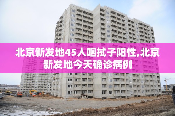 北京新发地45人咽拭子阳性,北京新发地今天确诊病例