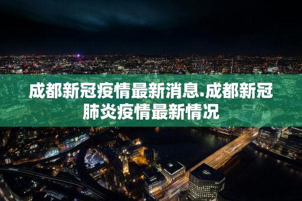 成都新冠疫情最新消息.成都新冠肺炎疫情最新情况