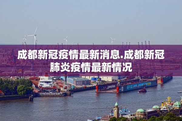 成都新冠疫情最新消息.成都新冠肺炎疫情最新情况