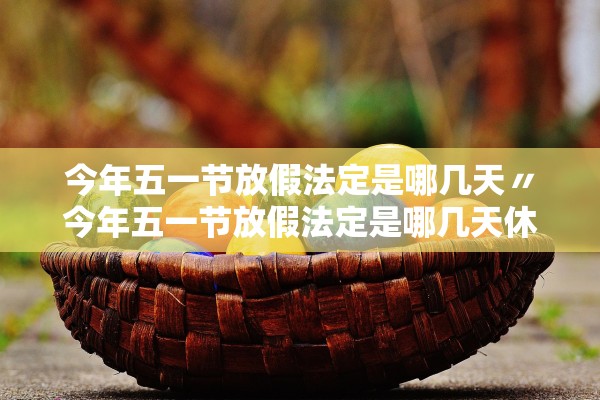 今年五一节放假法定是哪几天〃今年五一节放假法定是哪几天休息