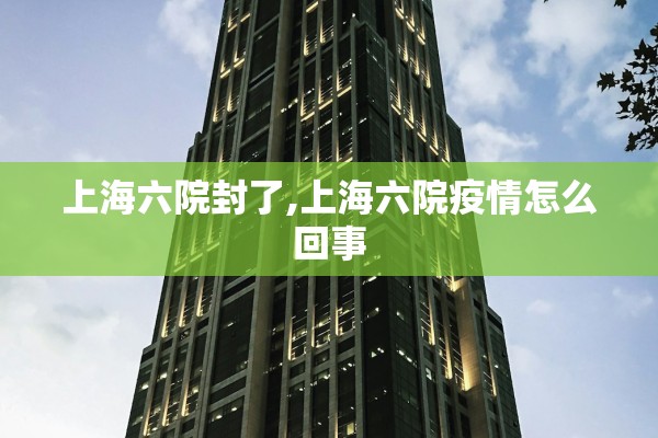 上海六院封了,上海六院疫情怎么回事