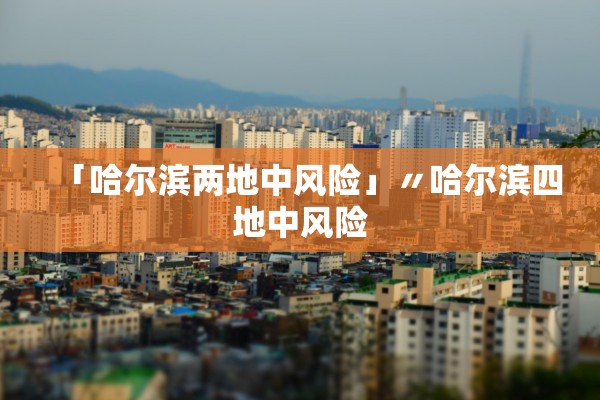 「哈尔滨两地中风险」〃哈尔滨四地中风险