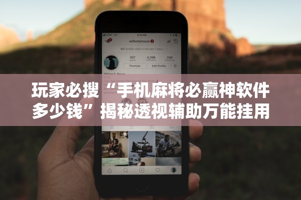 玩家必搜“手机麻将必赢神软件多少钱”揭秘透视辅助万能挂用法