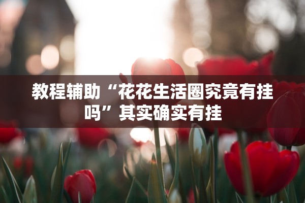 教程辅助“花花生活圈究竟有挂吗	”其实确实有挂