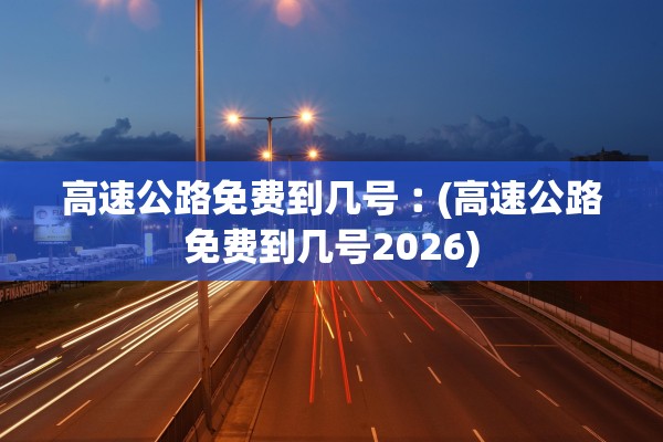 高速公路免费到几号︰(高速公路免费到几号2026)