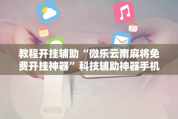 教程开挂辅助“微乐云南麻将免费开挂神器”科技辅助神器手机版教程